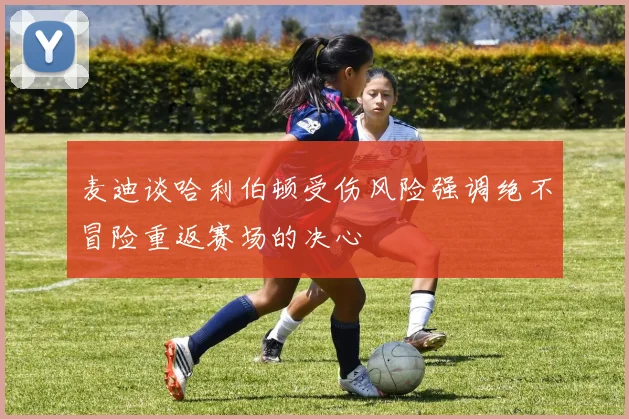麦迪谈哈利伯顿受伤风险强调绝不冒险重返赛场的决心