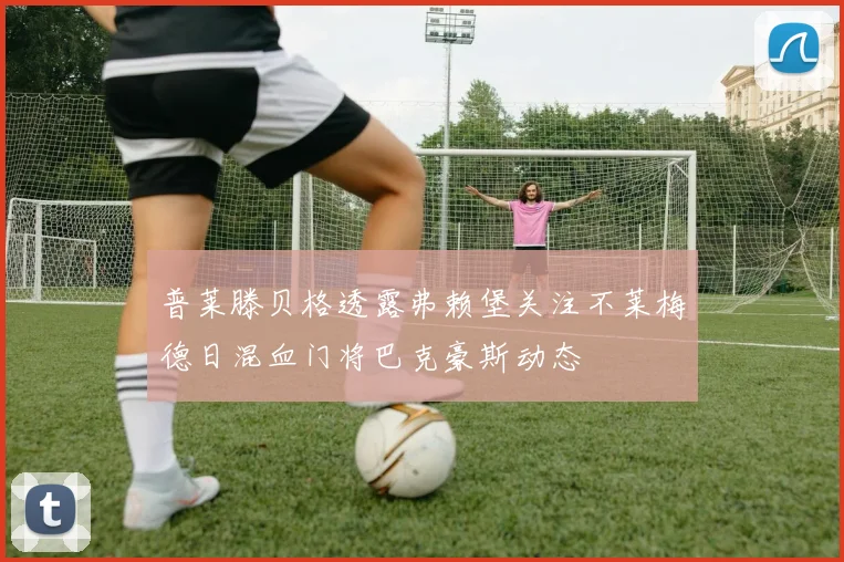 普莱滕贝格透露弗赖堡关注不莱梅德日混血门将巴克豪斯动态
