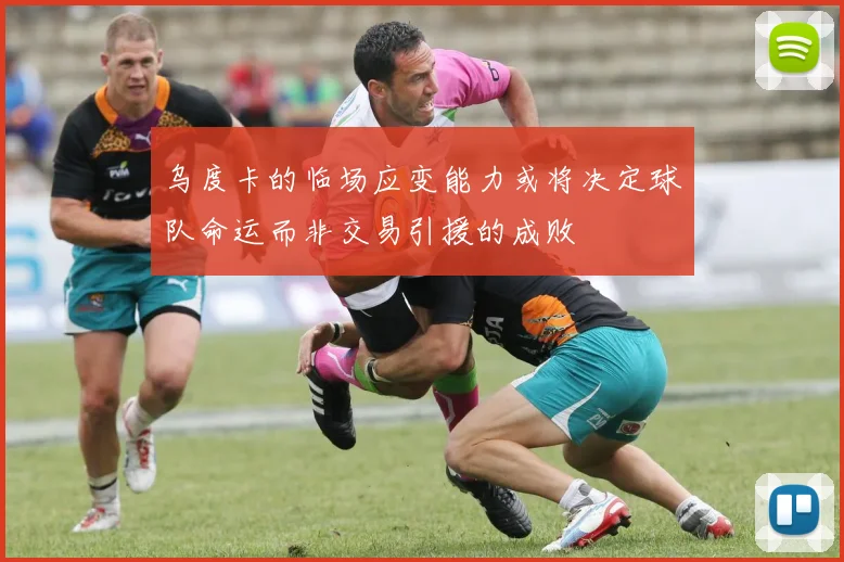 乌度卡的临场应变能力或将决定球队命运而非交易引援的成败