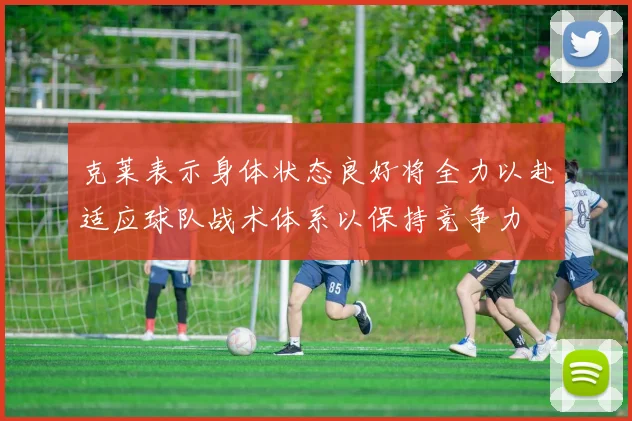 克莱表示身体状态良好将全力以赴适应球队战术体系以保持竞争力