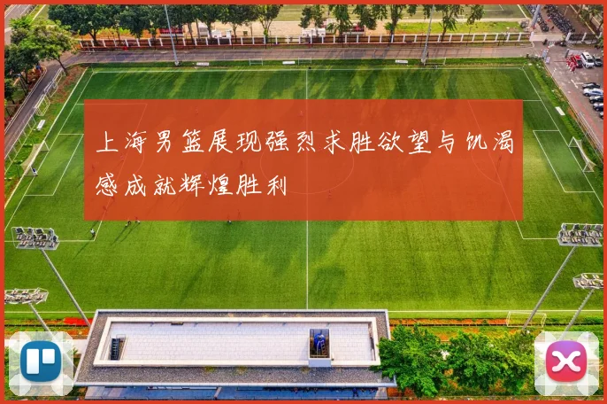 上海男篮展现强烈求胜欲望与饥渴感成就辉煌胜利