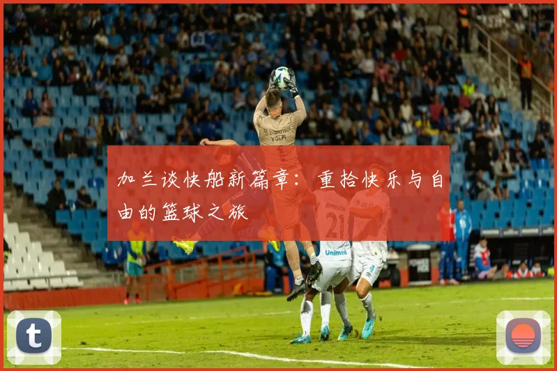 加兰谈快船新篇章：重拾快乐与自由的篮球之旅