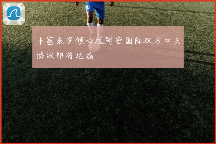 卡塞米罗倾心迈阿密国际双方口头协议即将达成