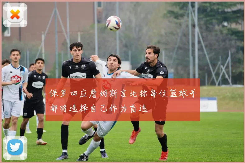 保罗回应詹姆斯言论称每位篮球手都将选择自己作为首选