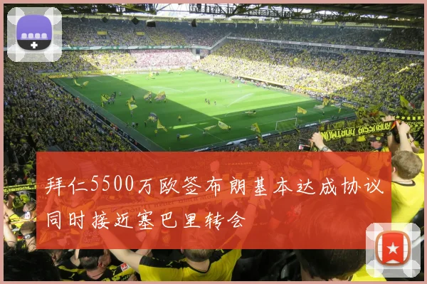 拜仁5500万欧签布朗基本达成协议同时接近塞巴里转会