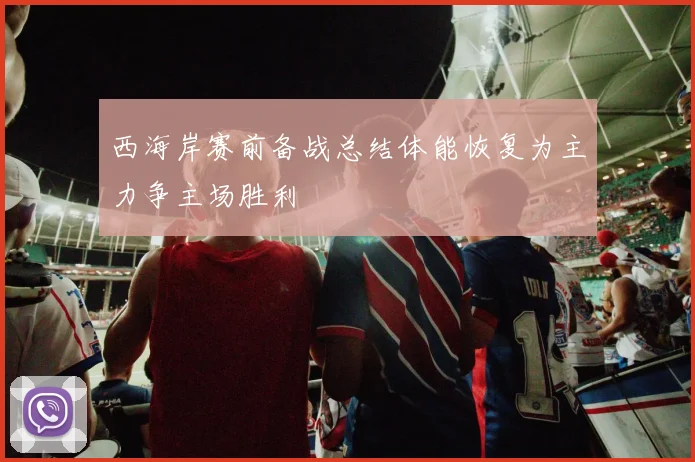 西海岸赛前备战总结体能恢复为主力争主场胜利