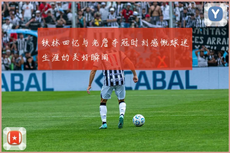铁林回忆与老詹夺冠时刻感慨球迷生涯的美好瞬间
