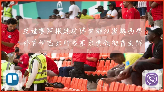 友谊赛阿根廷对阵洪都拉斯梅西替补贾伊巴尔科洛塞尔索领衔首发阵容