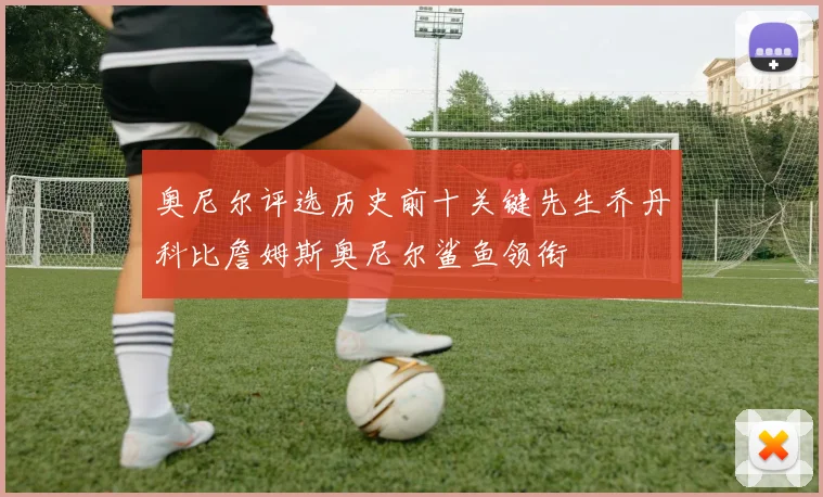 奥尼尔评选历史前十关键先生乔丹科比詹姆斯奥尼尔鲨鱼领衔