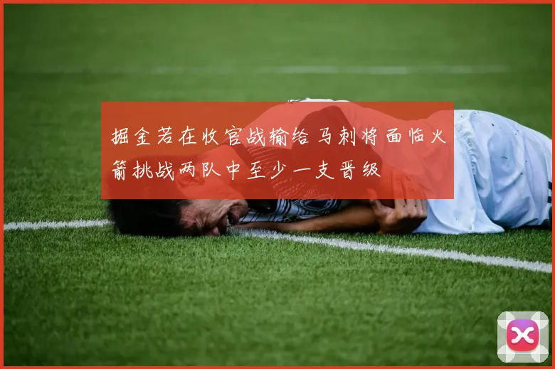 掘金若在收官战输给马刺将面临火箭挑战两队中至少一支晋级