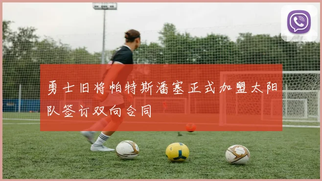 勇士旧将帕特斯潘塞正式加盟太阳队签订双向合同