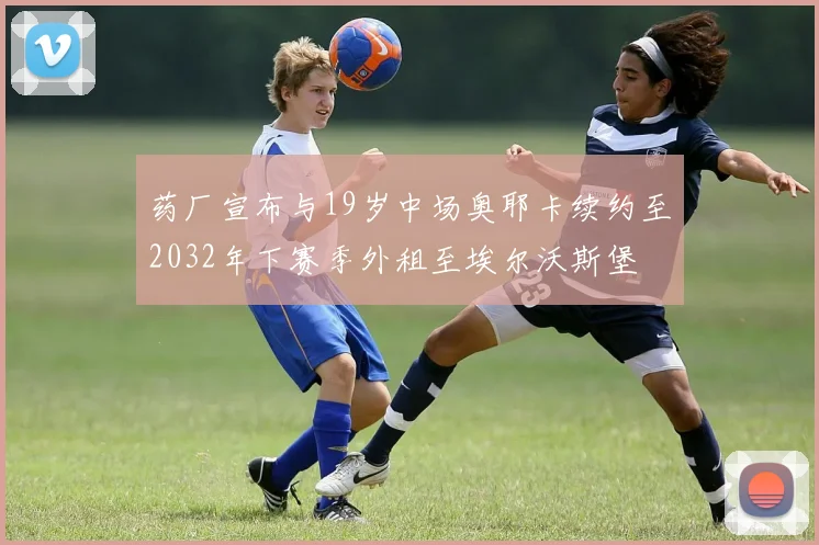 药厂宣布与19岁中场奥耶卡续约至2032年下赛季外租至埃尔沃斯堡