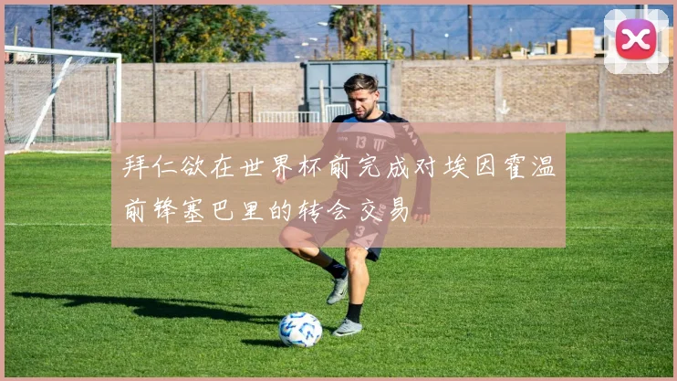 拜仁欲在世界杯前完成对埃因霍温前锋塞巴里的转会交易