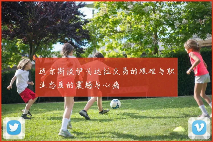 迈尔斯谈伊戈达拉交易的艰难与职业态度的震撼与心痛