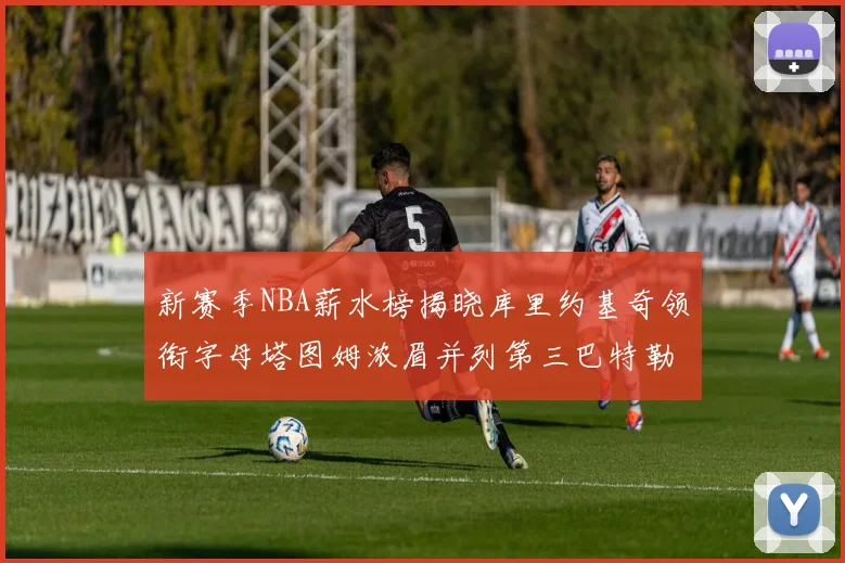 新赛季NBA薪水榜揭晓库里约基奇领衔字母塔图姆浓眉并列第三巴特勒排名第十
