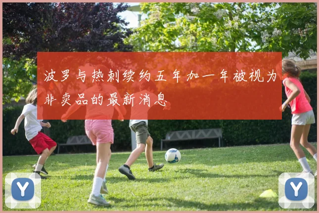 波罗与热刺续约五年加一年被视为非卖品的最新消息