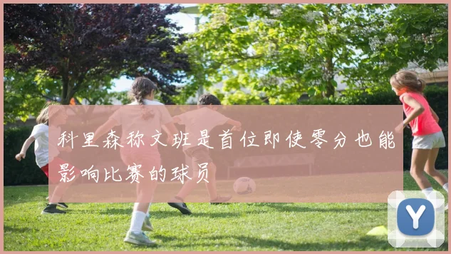 科里森称文班是首位即使零分也能影响比赛的球员