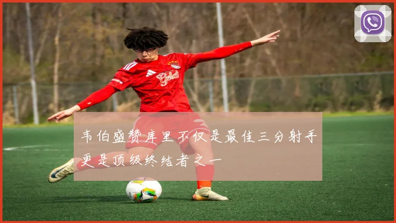 韦伯盛赞库里不仅是最佳三分射手更是顶级终结者之一